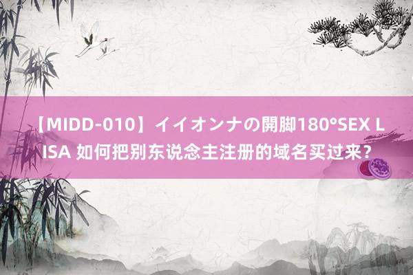 【MIDD-010】イイオンナの開脚180°SEX LISA 如何把别东说念主注册的域名买过来？