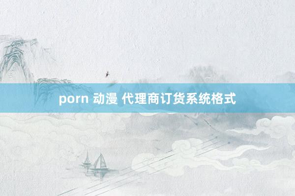 porn 动漫 代理商订货系统格式