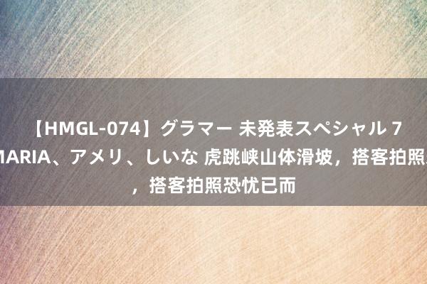 【HMGL-074】グラマー 未発表スペシャル 7 ゆず、MARIA、アメリ、しいな 虎跳峡山体滑坡，搭客拍照恐忧已而