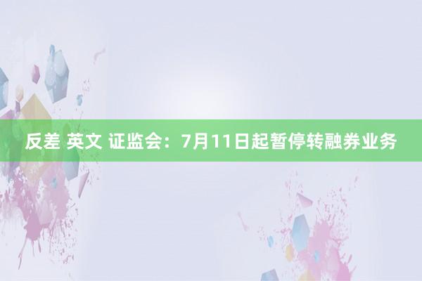 反差 英文 证监会：7月11日起暂停转融券业务