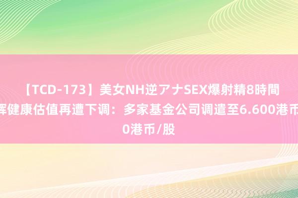 【TCD-173】美女NH逆アナSEX爆射精8時間 诺辉健康估值再遭下调：多家基金公司调遣至6.600港币/股