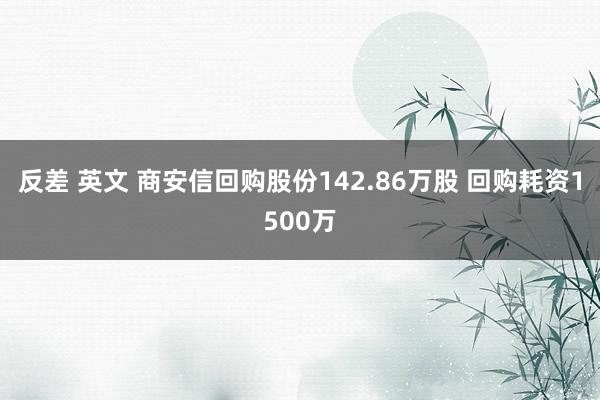 反差 英文 商安信回购股份142.86万股 回购耗资1500万