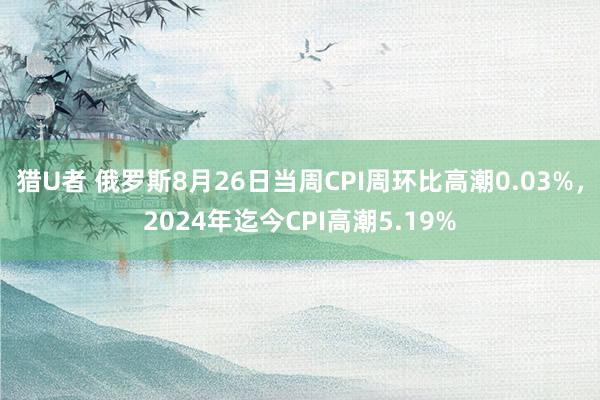 猎U者 俄罗斯8月26日当周CPI周环比高潮0.03%，2024年迄今CPI高潮5.19%