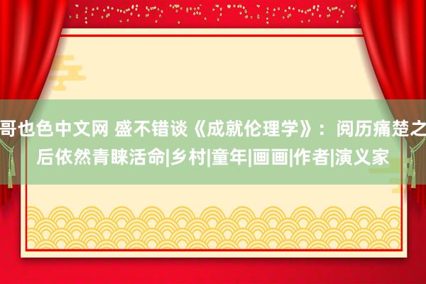 哥也色中文网 盛不错谈《成就伦理学》：阅历痛楚之后依然青睐活命|乡村|童年|画画|作者|演义家