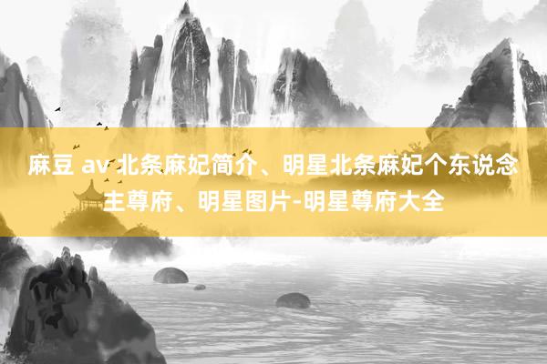 麻豆 av 北条麻妃简介、明星北条麻妃个东说念主尊府、明星图片-明星尊府大全