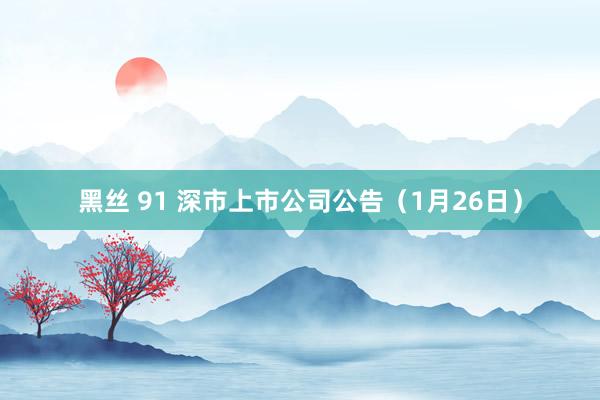 黑丝 91 深市上市公司公告（1月26日）