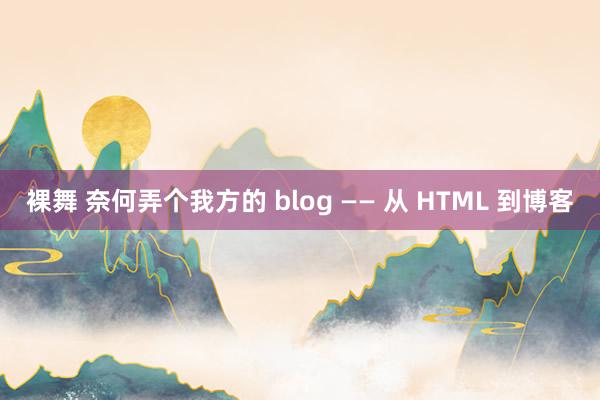 裸舞 奈何弄个我方的 blog —— 从 HTML 到博客