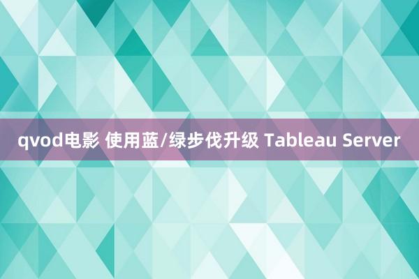 qvod电影 使用蓝/绿步伐升级 Tableau Server