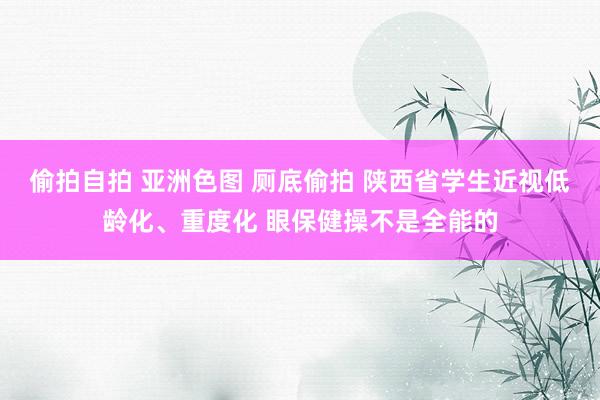 偷拍自拍 亚洲色图 厕底偷拍 陕西省学生近视低龄化、重度化 眼保健操不是全能的