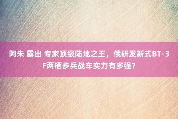 阿朱 露出 专家顶级陆地之王，俄研发新式BT-3F两栖步兵战车实力有多强？