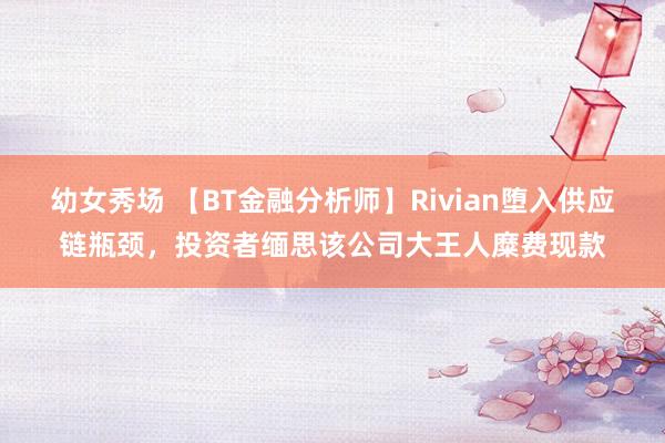 幼女秀场 【BT金融分析师】Rivian堕入供应链瓶颈，投资者缅思该公司大王人糜费现款