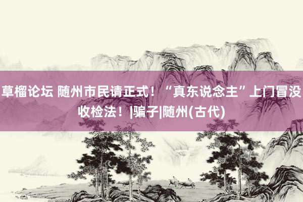 草榴论坛 随州市民请正式！“真东说念主”上门冒没收检法！|骗子|随州(古代)