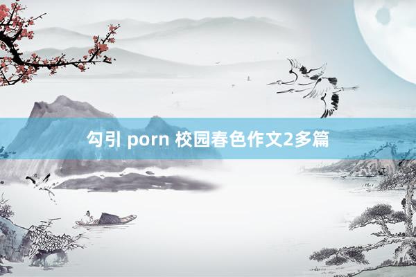 勾引 porn 校园春色作文2多篇