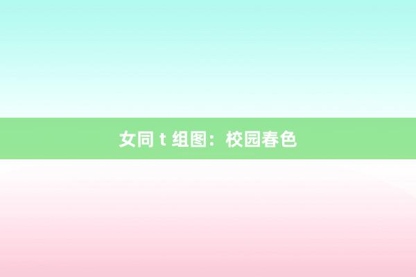 女同 t 组图：校园春色