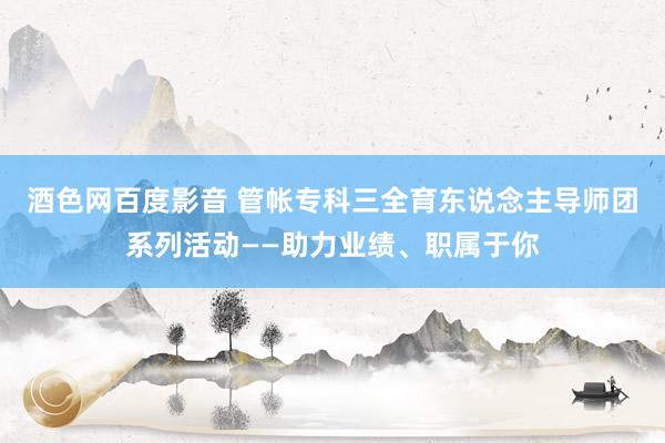 酒色网百度影音 管帐专科三全育东说念主导师团系列活动——助力业绩、职属于你