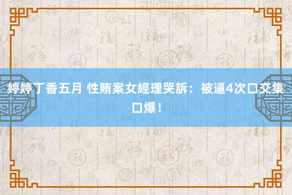 婷婷丁香五月 性賄案女經理哭訴：被逼4次口交集口爆！